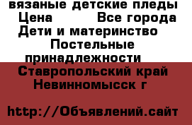 вязаные детские пледы › Цена ­ 950 - Все города Дети и материнство » Постельные принадлежности   . Ставропольский край,Невинномысск г.